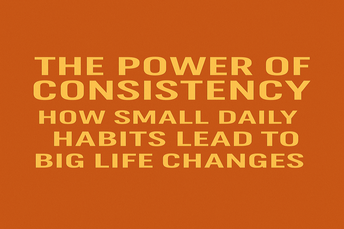 The Power of Consistency: How Small Daily Habits Lead to Big Life Changes
